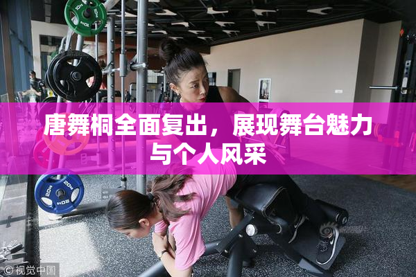 唐舞桐全面复出，展现舞台魅力与个人风采