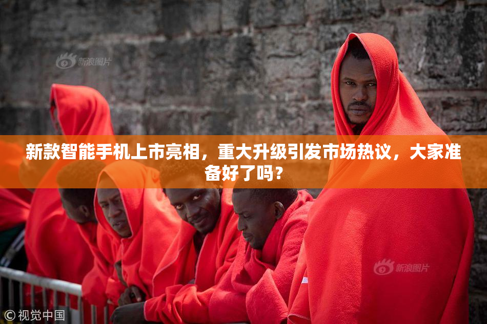 新款智能手机上市亮相，重大升级引发市场热议，大家准备好了吗？