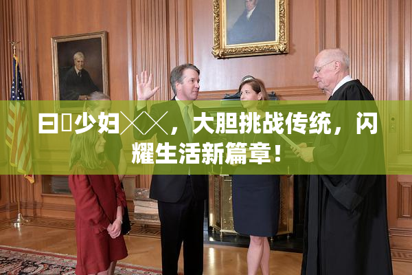 曰夲少妇╳╳，大胆挑战传统，闪耀生活新篇章！