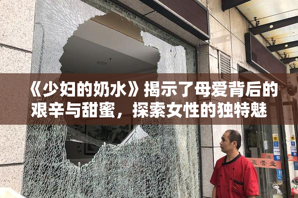 《少妇的奶水》揭示了母爱背后的艰辛与甜蜜，探索女性的独特魅力与挑战