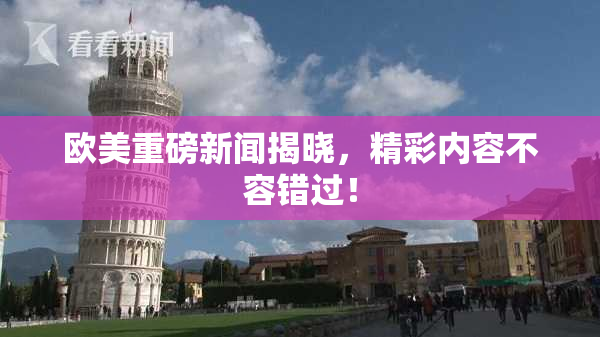 欧美重磅新闻揭晓，精彩内容不容错过！