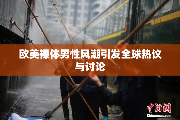 欧美裸体男性风潮引发全球热议与讨论