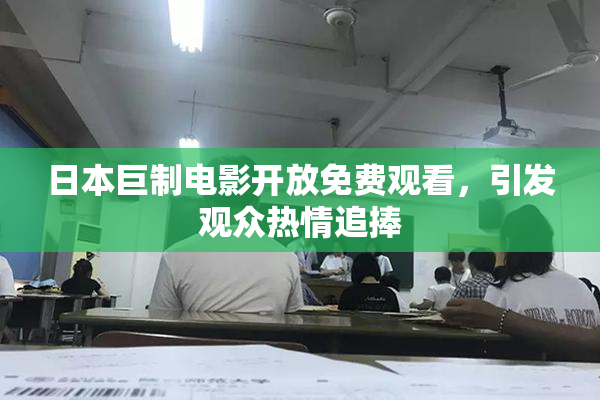 日本巨制电影开放免费观看，引发观众热情追捧