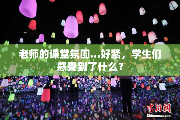 老师的课堂氛围…好紧，学生们感受到了什么？
