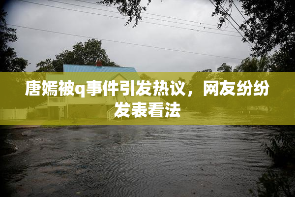 唐嫣被q事件引发热议，网友纷纷发表看法