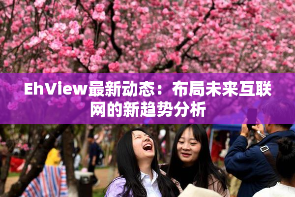 EhView最新动态：布局未来互联网的新趋势分析