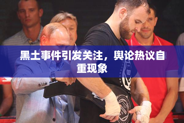 黑土事件引发关注，舆论热议自重现象