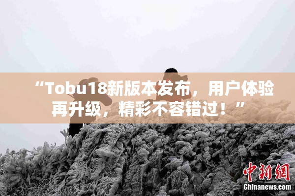 “Tobu18新版本发布，用户体验再升级，精彩不容错过！”