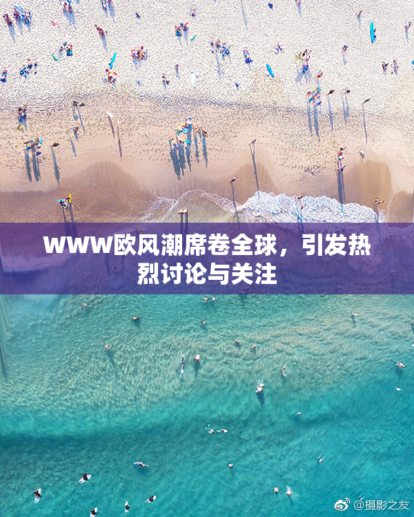 WWW欧风潮席卷全球，引发热烈讨论与关注