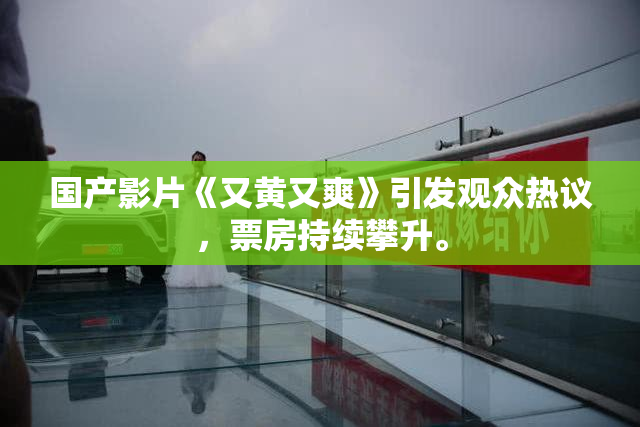 国产影片《又黄又爽》引发观众热议，票房持续攀升。