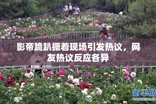 影帝跪趴撅着现场引发热议，网友热议反应各异