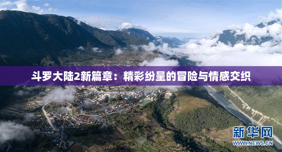 斗罗大陆2新篇章：精彩纷呈的冒险与情感交织