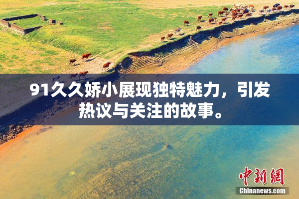 91久久娇小展现独特魅力，引发热议与关注的故事。