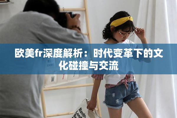 欧美fr深度解析：时代变革下的文化碰撞与交流