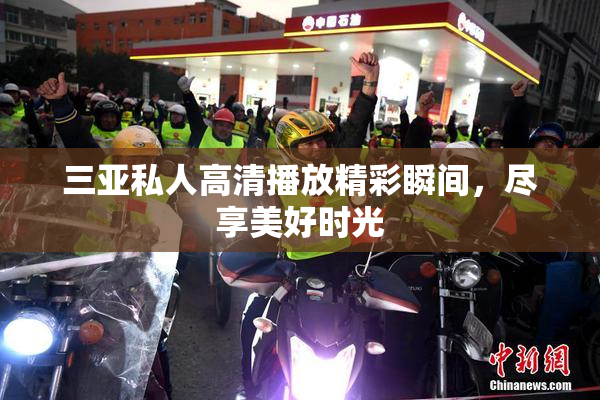 三亚私人高清播放精彩瞬间，尽享美好时光