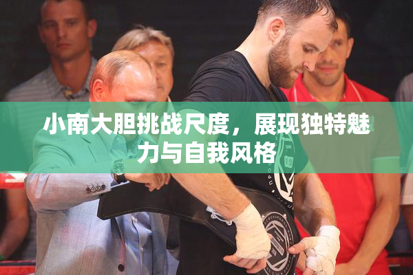 小南大胆挑战尺度，展现独特魅力与自我风格