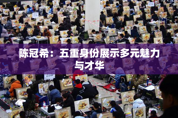 陈冠希：五重身份展示多元魅力与才华