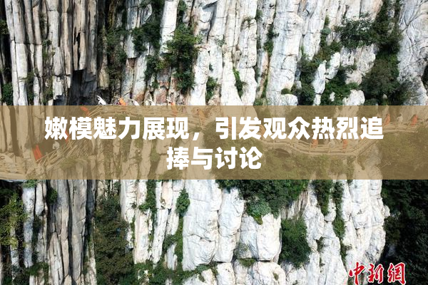 嫩模魅力展现，引发观众热烈追捧与讨论
