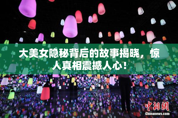 大美女隐秘背后的故事揭晓，惊人真相震撼人心！