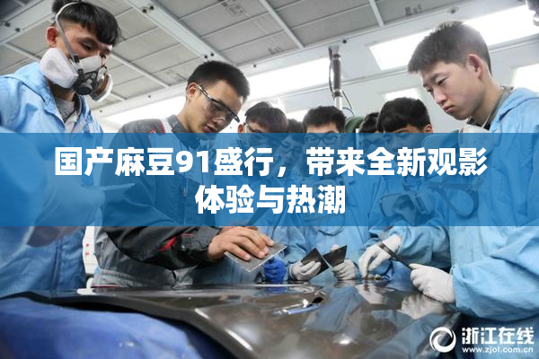 国产麻豆91盛行，带来全新观影体验与热潮