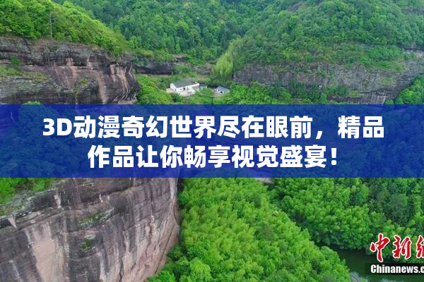 3D动漫奇幻世界尽在眼前，精品作品让你畅享视觉盛宴！