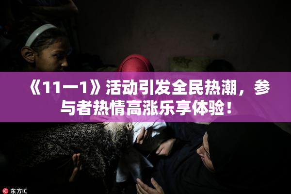 《11一1》活动引发全民热潮，参与者热情高涨乐享体验！