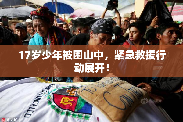 17岁少年被困山中，紧急救援行动展开！