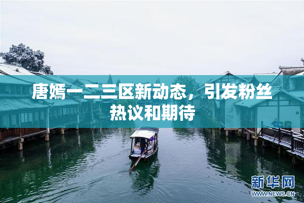 唐嫣一二三区新动态，引发粉丝热议和期待