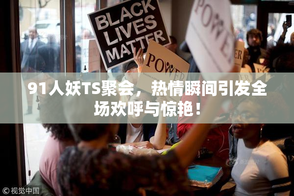 91人妖TS聚会，热情瞬间引发全场欢呼与惊艳！