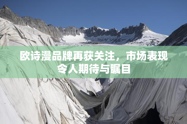 欧诗漫品牌再获关注，市场表现令人期待与瞩目