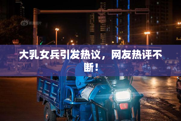大乳女兵引发热议，网友热评不断！