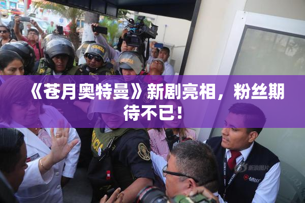 《苍月奥特曼》新剧亮相，粉丝期待不已！