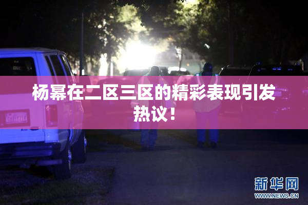 杨幂在二区三区的精彩表现引发热议！