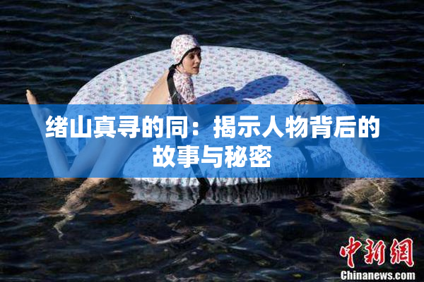 绪山真寻的同：揭示人物背后的故事与秘密