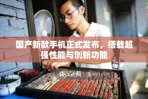 国产新款手机正式发布，搭载超强性能与创新功能