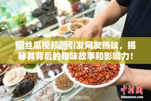▓丝瓜视频▓引发网友热议，揭秘其背后的趣味故事和影响力！