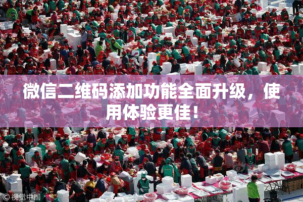 微信二维码添加功能全面升级，使用体验更佳！