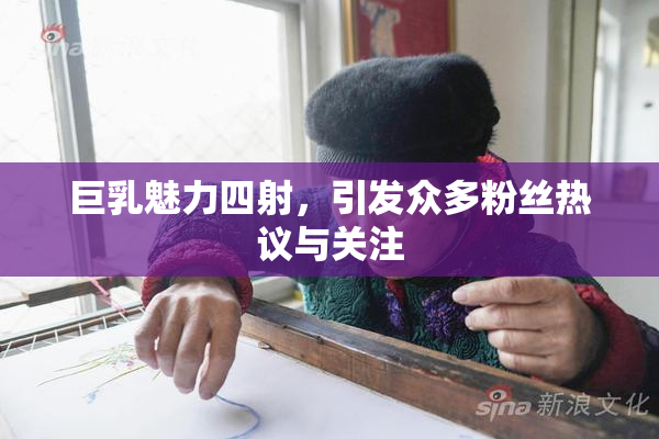 巨乳魅力四射，引发众多粉丝热议与关注