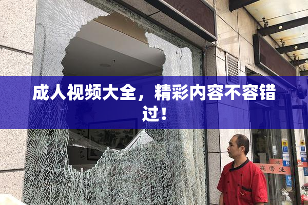 成人视频大全，精彩内容不容错过！