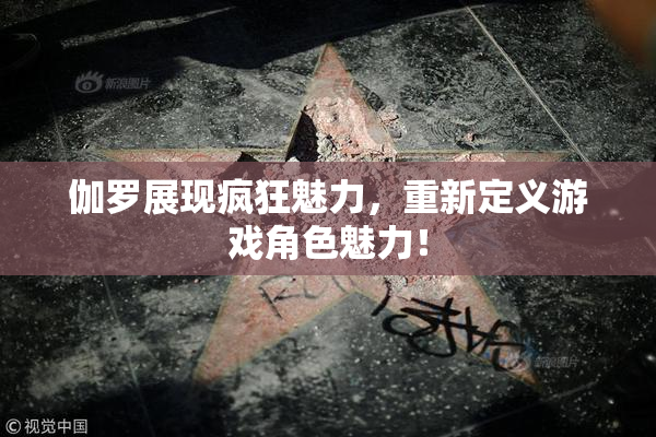 伽罗展现疯狂魅力，重新定义游戏角色魅力！