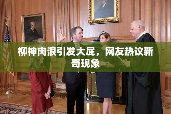 柳神肉浪引发大屁，网友热议新奇现象