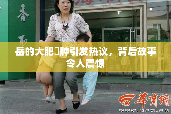 岳的大肥坹肿引发热议，背后故事令人震惊