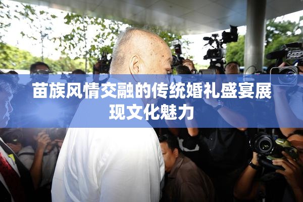 苗族风情交融的传统婚礼盛宴展现文化魅力