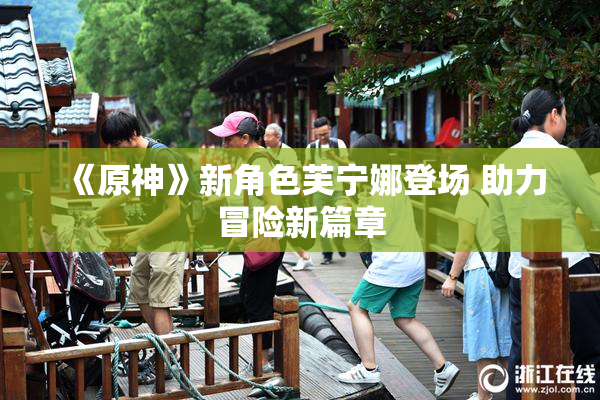 《原神》新角色芙宁娜登场 助力冒险新篇章