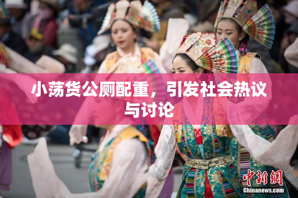 小荡货公厕配重，引发社会热议与讨论