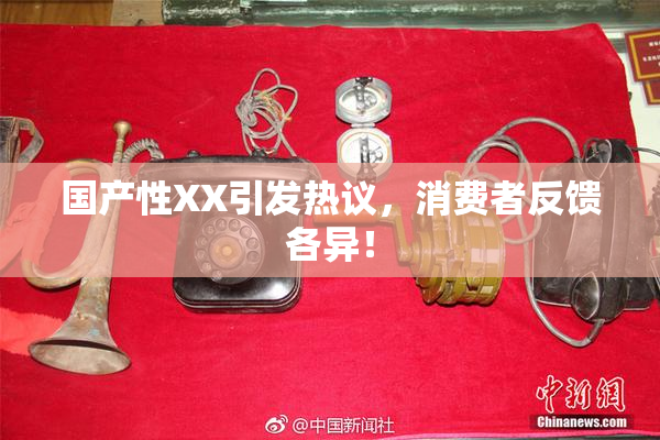 国产性XX引发热议，消费者反馈各异！