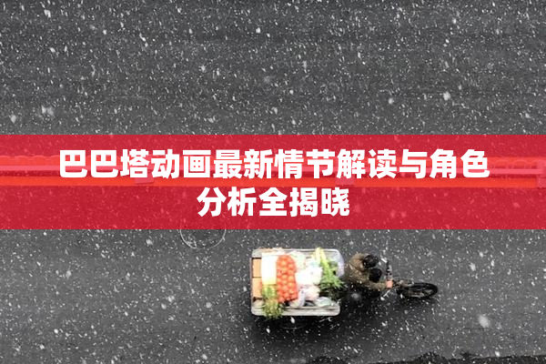 巴巴塔动画最新情节解读与角色分析全揭晓