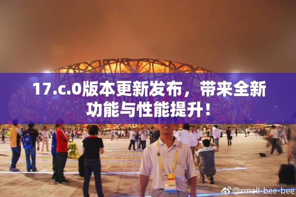 17.c.0版本更新发布，带来全新功能与性能提升！