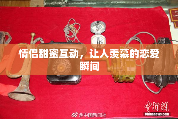 情侣甜蜜互动，让人羡慕的恋爱瞬间