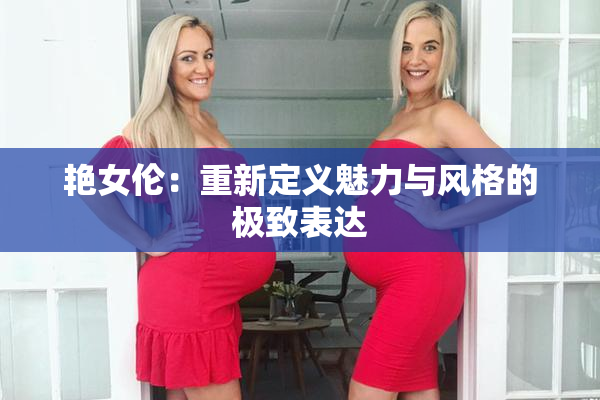 艳女伦：重新定义魅力与风格的极致表达